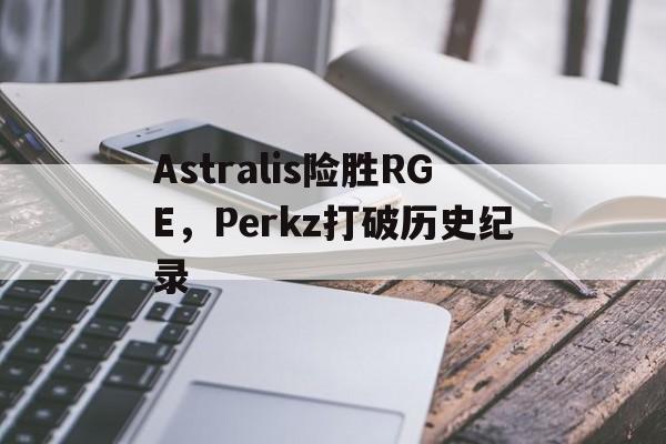 PG游戏下载-包含Astralis险胜RGE，Perkz打破历史纪录的词条